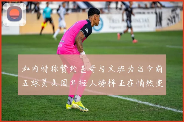 加内特称赞约基奇与文班为当今前五球员美国年轻人榜样正在悄然变化