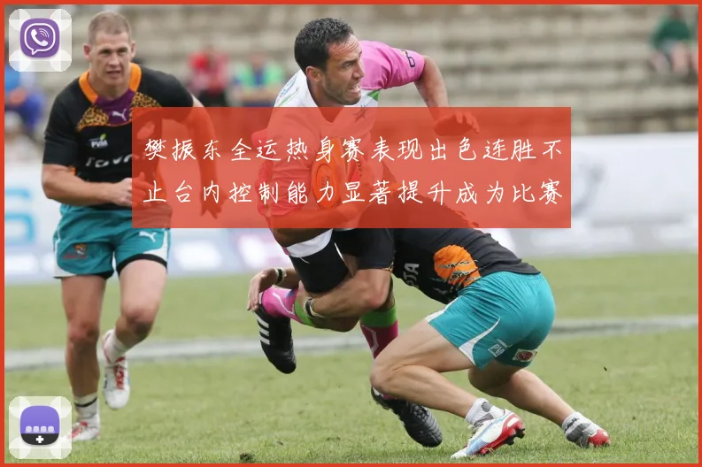 樊振东全运热身赛表现出色连胜不止台内控制能力显著提升成为比赛亮点