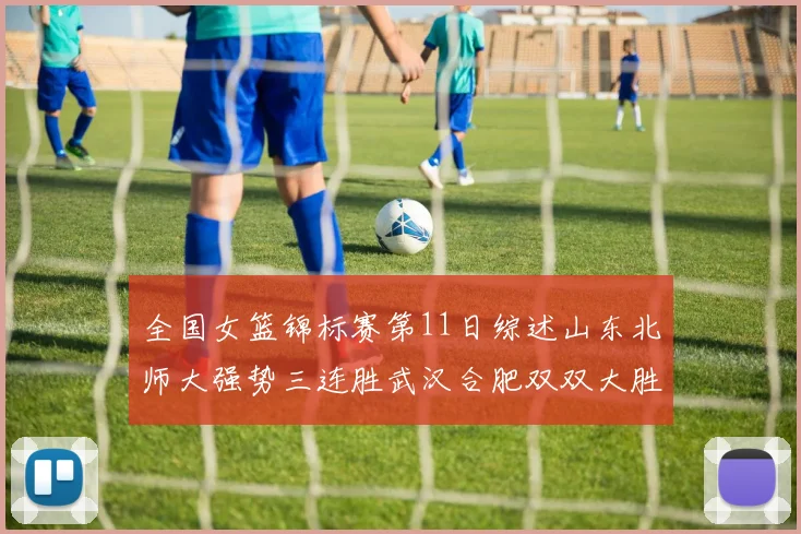 全国女篮锦标赛第11日综述山东北师大强势三连胜武汉合肥双双大胜展现实力