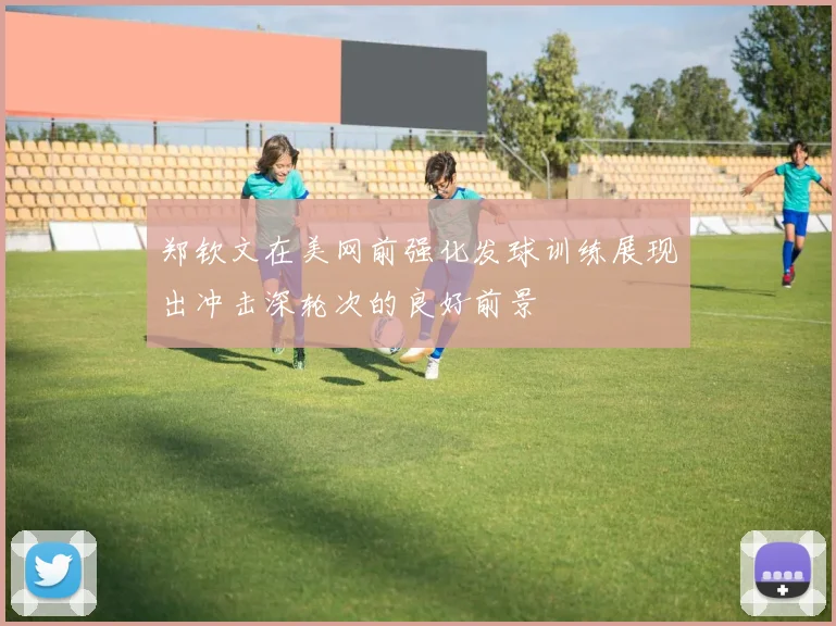 郑钦文在美网前强化发球训练展现出冲击深轮次的良好前景