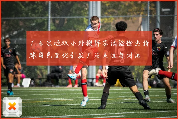 广东宏远双小外援阵容试验徐杰持球角色变化引发广泛关注与讨论
