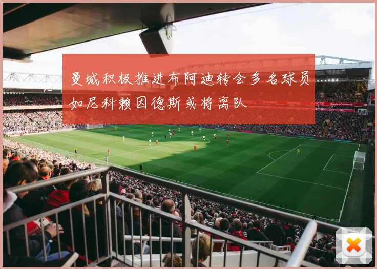 曼城积极推进布阿迪转会多名球员如尼科赖因德斯或将离队